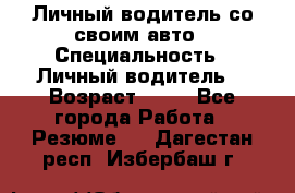 Личный водитель со своим авто › Специальность ­ Личный водитель  › Возраст ­ 36 - Все города Работа » Резюме   . Дагестан респ.,Избербаш г.